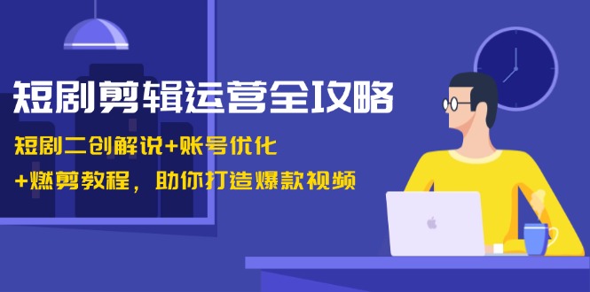 短剧剪辑运营全攻略：短剧二创解说+账号优化+燃剪教程，助你打造爆款视频-源码天堂