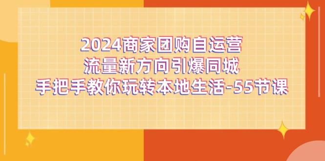 2024商家团购-自运营流量新方向引爆同城，手把手教你玩转本地生活-55节课-源码天堂