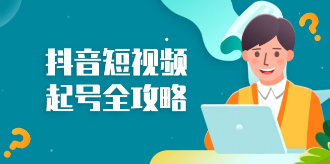 抖音短视频起号全攻略：从算法原理到运营技巧，掌握起号流程与底层逻辑-源码天堂