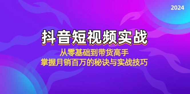 抖音短视频实战：从零基础到带货高手，掌握月销百万的秘诀与实战技巧-源码天堂