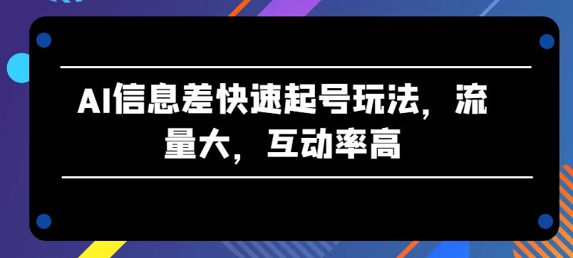 AI信息差快速起号玩法，流量大，互动率高【揭秘】-源码天堂