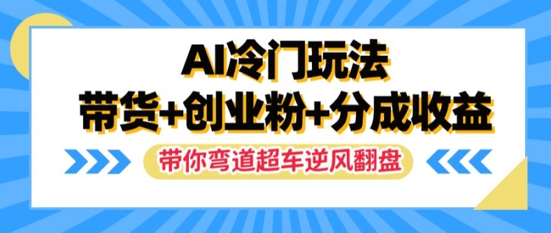 AI冷门玩法，带货+创业粉+分成收益，带你弯道超车，实现逆风翻盘【揭秘】-源码天堂