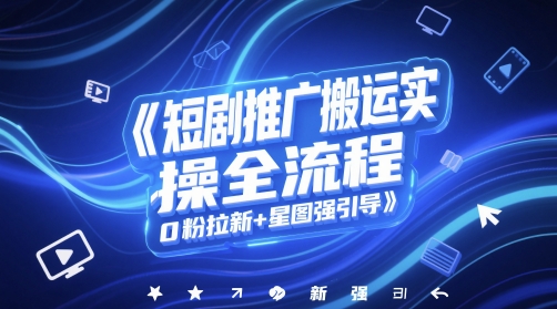 短剧推广搬运实操全流程，0粉拉新+星图强引导-源码天堂