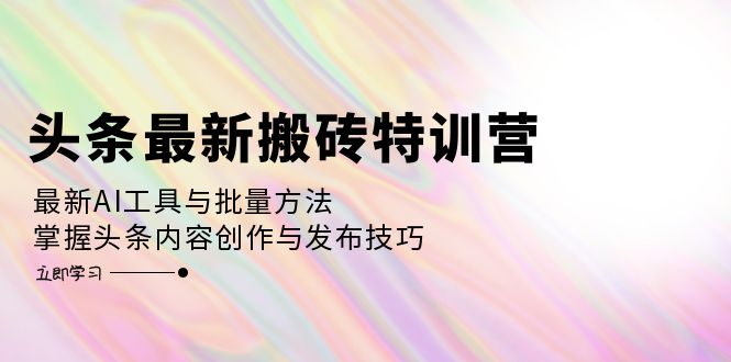 头条最新搬砖特训营：最新AI工具与批量方法，掌握头条内容创作与发布技巧-源码天堂