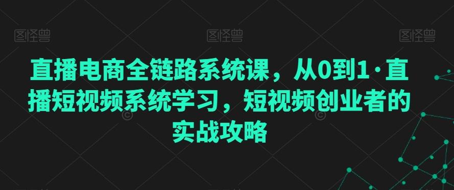 直播电商全链路系统课，从0到1·直播短视频系统学习，短视频创业者的实战攻略-源码天堂