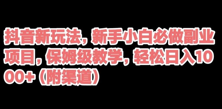 抖音新玩法，新手小白必做副业项目，保姆级教学，轻松日入1000+（附渠道）-源码天堂