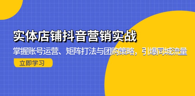 实体店铺抖音营销实战：掌握账号运营、矩阵打法与团购策略，引爆同城流量-源码天堂