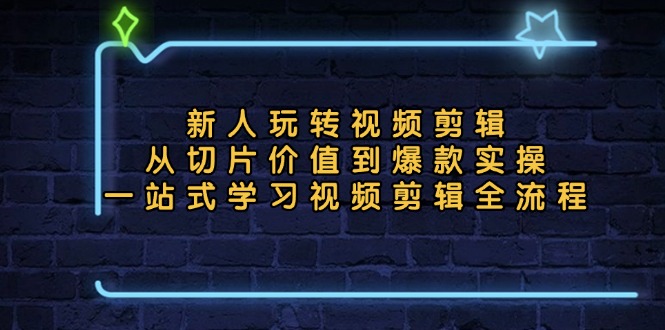 新人玩转视频剪辑：从切片价值到爆款实操，一站式学习视频剪辑全流程-源码天堂