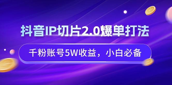 抖音IP切片2.0爆单打法，千粉账号5W收益，小白必备-源码天堂