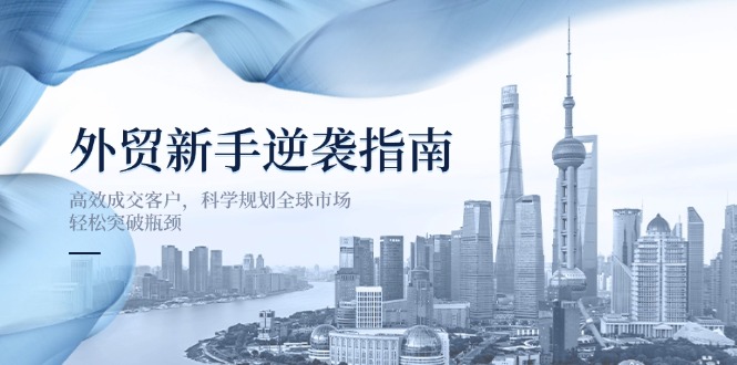 （14201期）外贸新手逆袭指南：高效成交客户，科学规划全球市场，轻松突破瓶颈-源码天堂