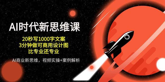 AI 时代新思维课，20秒写1000字文案/3分钟做可商用设计图/比专业还专业-源码天堂