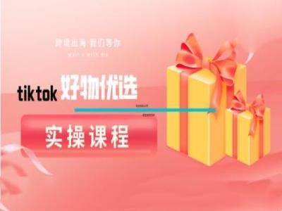 tiktok好物优选实操课程，好物分享操作技巧-源码天堂