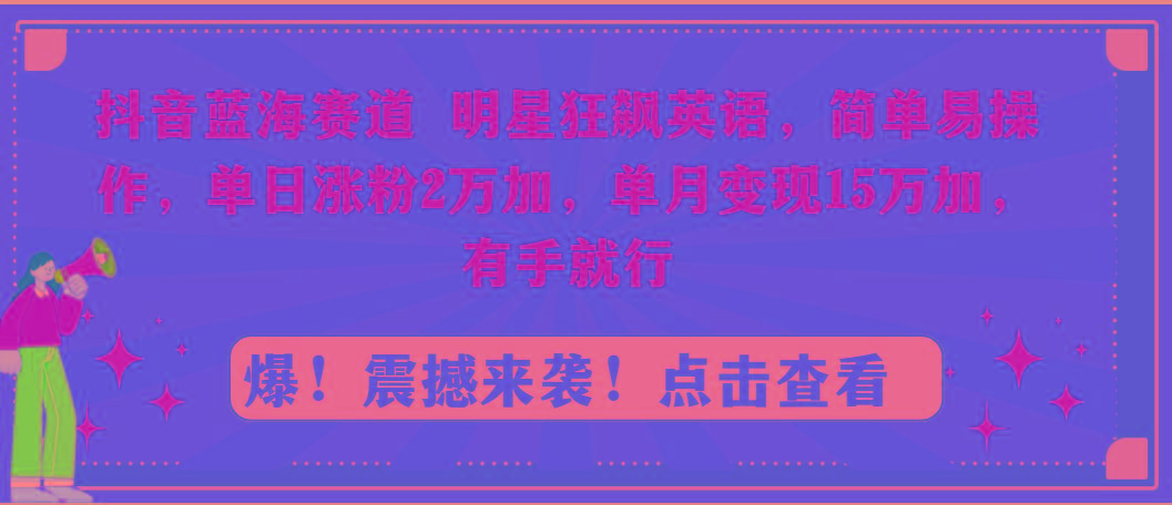 抖音蓝海赛道，明星狂飙英语，简单易操作，单日涨粉2万加，单月变现15万…-源码天堂