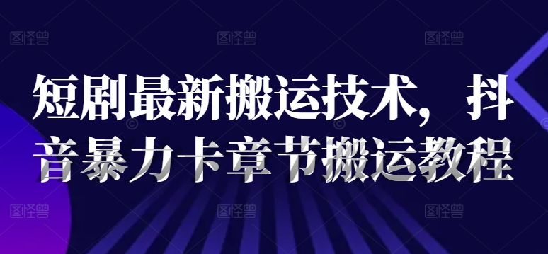 短剧最新搬运技术，抖音暴力卡章节搬运教程-源码天堂