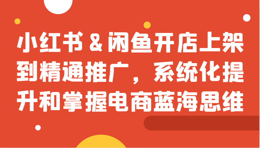 小红书&闲鱼开店上架到精通推广，系统化提升和掌握电商蓝海思维-源码天堂