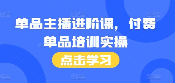 单品主播进阶课，付费单品培训实操，46节完整+话术本-源码天堂