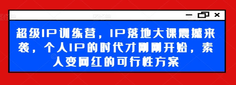 超级IP训练营，IP落地大课震撼来袭，个人IP的时代才刚刚开始，素人变网红的可行性方案-源码天堂