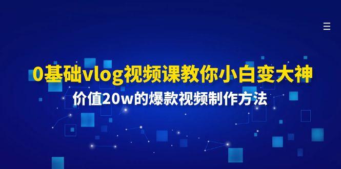 0基础vlog视频课教你小白变大神：价值20w的爆款视频制作方法-源码天堂