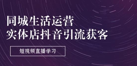 同城生活运营-实体店抖音引流获客：短视频直播学习(9节课)-源码天堂