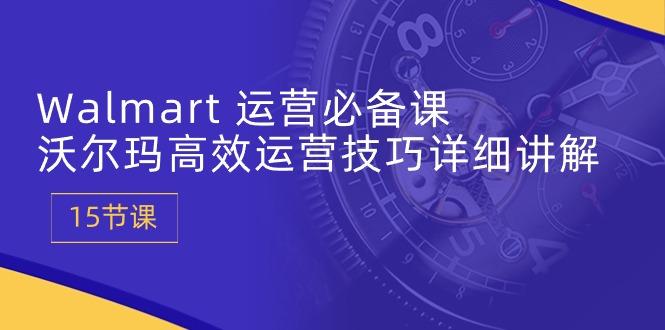 Walmart 运营必备课：沃尔玛高效运营技巧详细讲解 (15节课-源码天堂