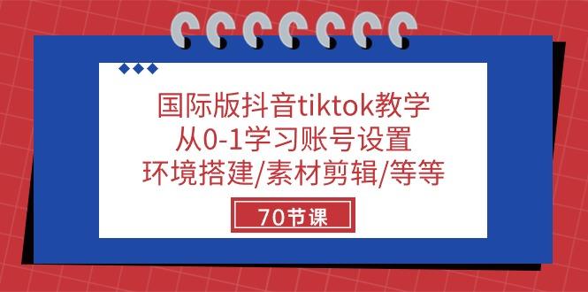 国际版抖音tiktok教学：从0-1学习账号设置/环境搭建/素材剪辑/等等/70节-源码天堂