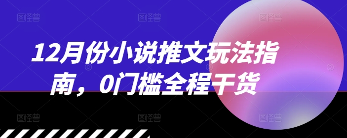 12月份小说推文玩法指南，0门槛全程干货-源码天堂