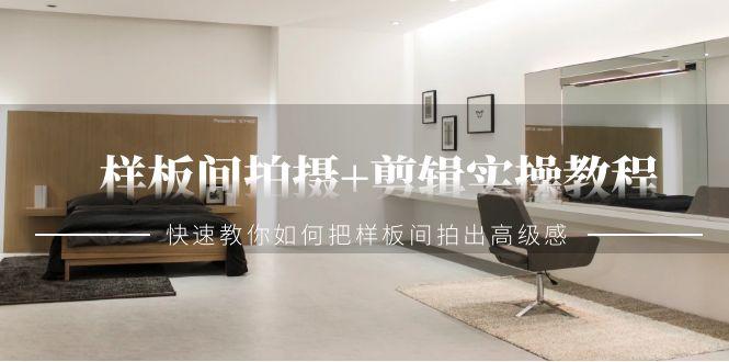 样板间拍摄+剪辑实操教程，快速教你如何把样板间拍出高级感(51节课)-源码天堂