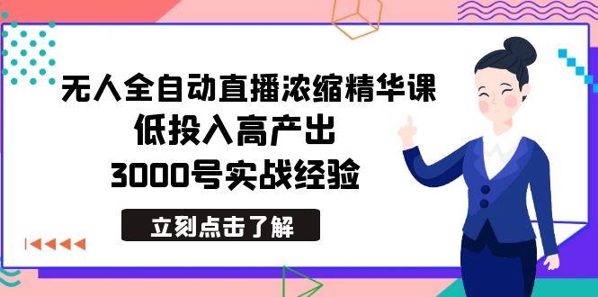最新无人全自动直播浓缩精华课，低投入高产出，3000号实战经验-源码天堂