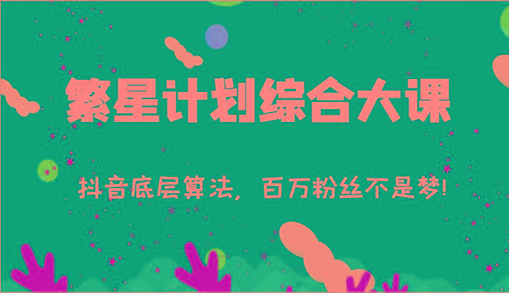 2024繁星计划综合大课：抖音底层算法，百万粉丝不是梦!(77节)-源码天堂