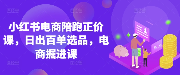 小红书电商陪跑正价课，小红书官方认证电商讲师教学，日出百单选品，电商掘进课-源码天堂