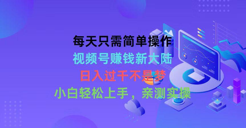 每天只需简单操作，视频号赚钱新大陆，日入过千不是梦，小白轻松上手，…-源码天堂