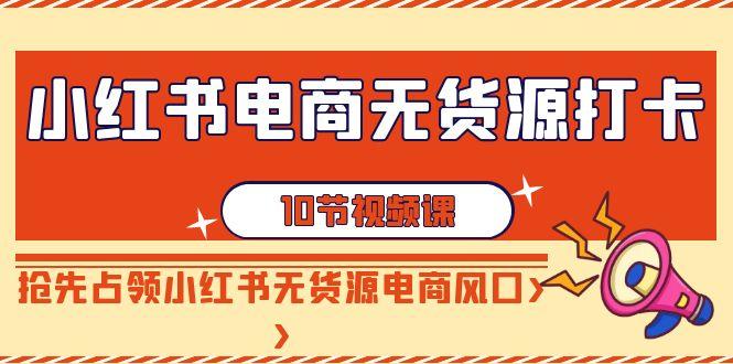 小红书电商-无货源打卡，抢先占领小红书无货源电商风口(10节课)-源码天堂