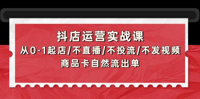 (9705期)抖店运营实战课：从0-1起店/不直播/不投流/不发视频/商品卡自然流出单-源码天堂