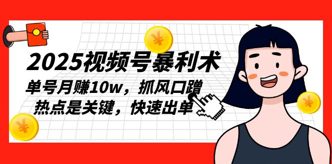 2025视频号暴利术，单号月赚10w，抓风口蹭热点是关键，快速出单-源码天堂