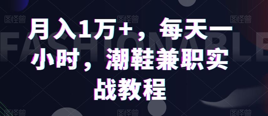 月入1万+，每天一小时，潮鞋兼职实战教程-源码天堂