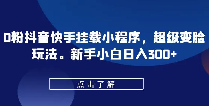 0粉抖音快手挂载小程序，超级变脸玩法，新手小白日入300+【揭秘】-源码天堂