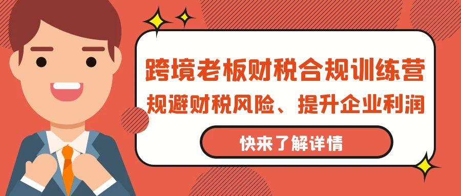 (9838期)跨境老板-财税合规训练营，规避财税风险、提升企业利润-源码天堂