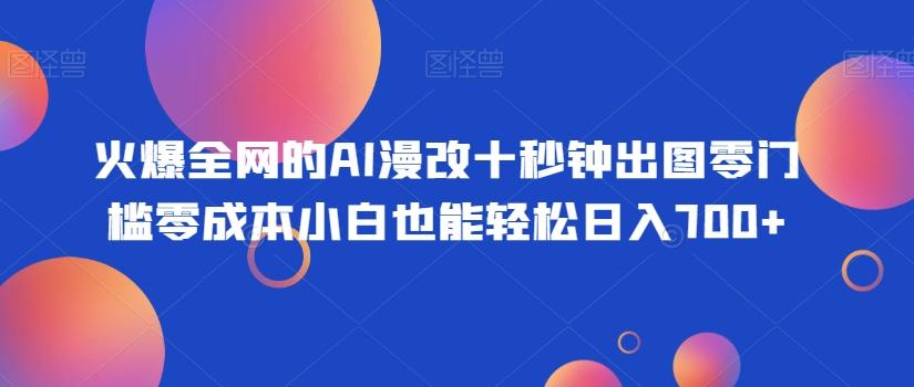 火爆全网的AI漫改十秒钟出图零门槛零成本小白也能轻松日入700+-源码天堂