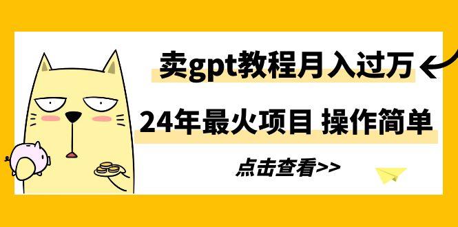 24年最火项目，卖gpt教程月入过万，操作简单-源码天堂
