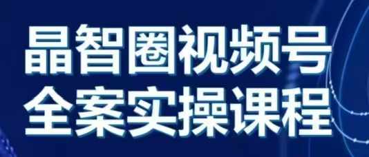 晶姐说直播·视频号全案实操课，从0-1全流程-源码天堂