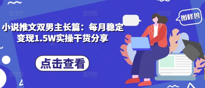 小说推文双男主长篇：每月稳定变现1.5W实操干货分享-源码天堂