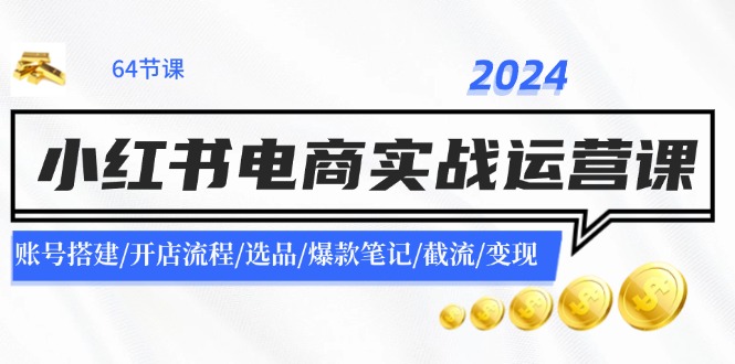 2024小红书电商实战运营课：账号搭建/开店流程/选品/爆款笔记/截流/变现-源码天堂