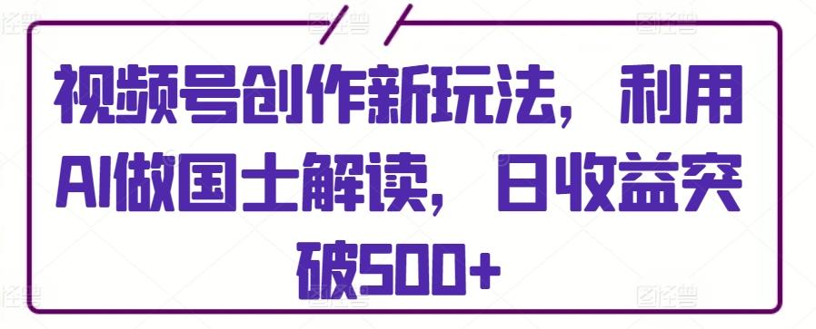 视频号创作新玩法，利用AI做国士解读，日收益突破500+【揭秘】-源码天堂