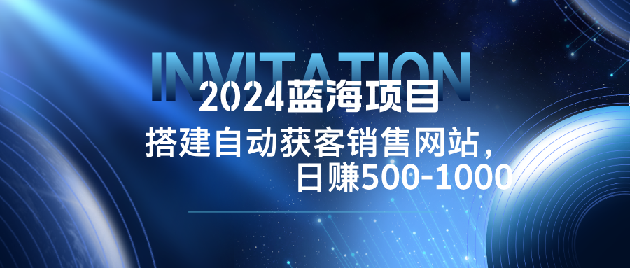 2024蓝海项目，搭建销售网站，自动获客，日赚500-1000-源码天堂
