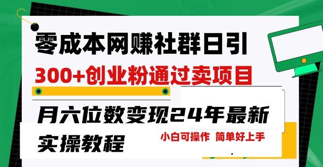 零成本网创群日引300+创业粉，卖项目月六位数变现，门槛低好上手，24年最新实操教程【揭秘】-源码天堂