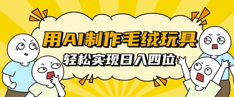 用AI制作毛绒玩具，轻松实现日入四位数【揭秘】-源码天堂