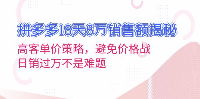 拼多多18天8万销售额揭秘：高客单价策略，避免价格战，日销过万不是难题-源码天堂