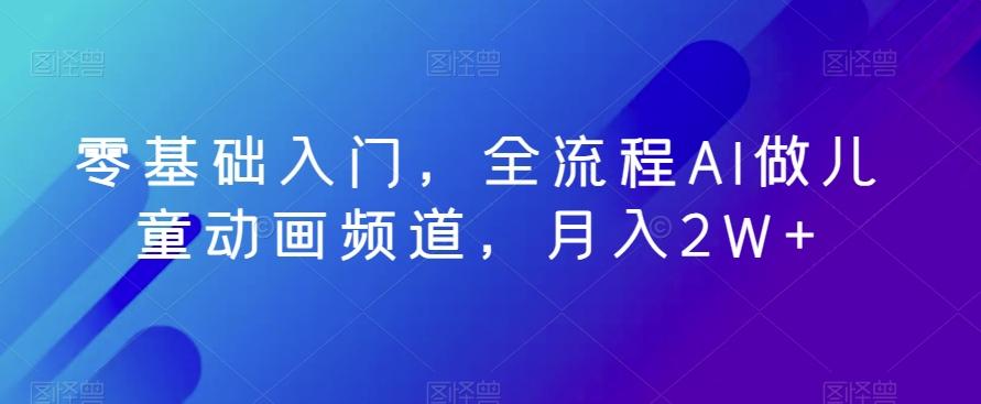 零基础入门，全流程AI做儿童动画频道，月入2W+-源码天堂