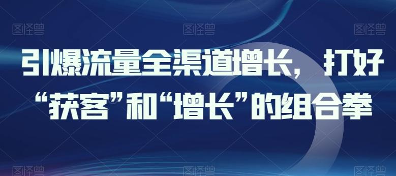 引爆流量全渠道增长，打好“获客”和“增长”的组合拳-源码天堂