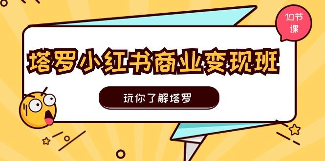 塔罗小红书商业变现实操班，玩你了解塔罗，玩转小红书塔罗变现(10节课-源码天堂